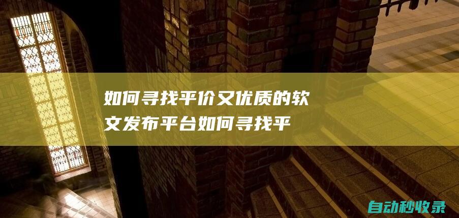 如何尋找平價又優質的軟文發布平臺 (如何尋找平價商品)
