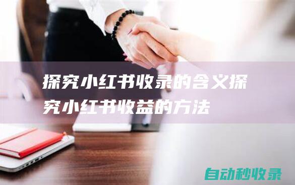 探究小紅書收錄的含義 (探究小紅書收益的方法)