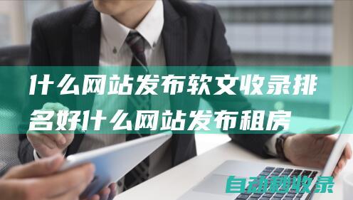什么網站發布軟文收錄排名好 (什么網站發布租房信息不收費用)