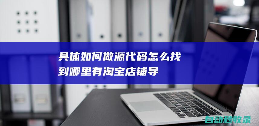 具體如何做 - 源代碼怎么找到哪里有 - 淘寶店鋪導(dǎo)航條怎么做 (具體如何做好糧食畜牧報(bào)表)