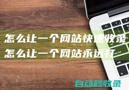 怎么讓一個(gè)網(wǎng)站快速收錄 (怎么讓一個(gè)網(wǎng)站永遠(yuǎn)打不開(kāi))