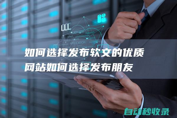 如何選擇發布軟文的優質網站 (如何選擇發布朋友圈圖片呢)