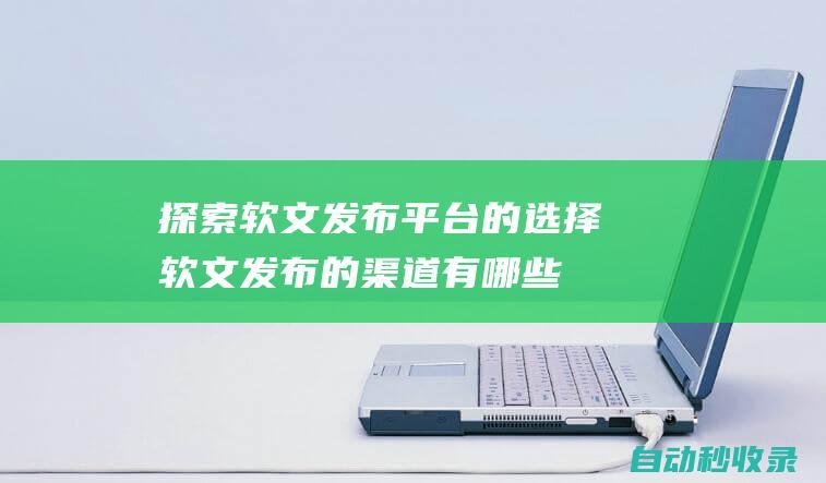 探索軟文發(fā)布平臺的選擇 (軟文發(fā)布的渠道有哪些?)