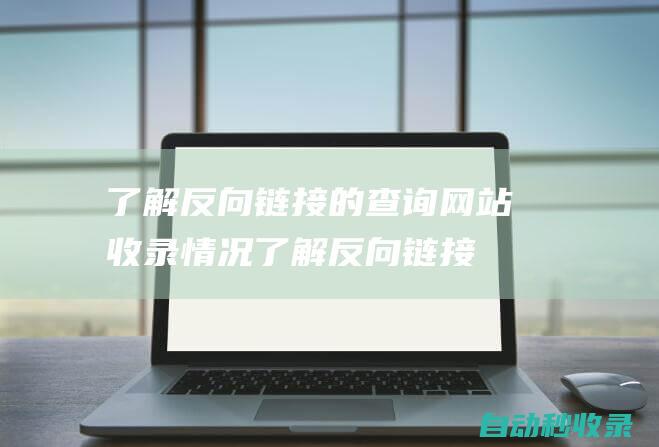 了解反向鏈接的查詢網站收錄情況 (了解反向鏈接的方法)