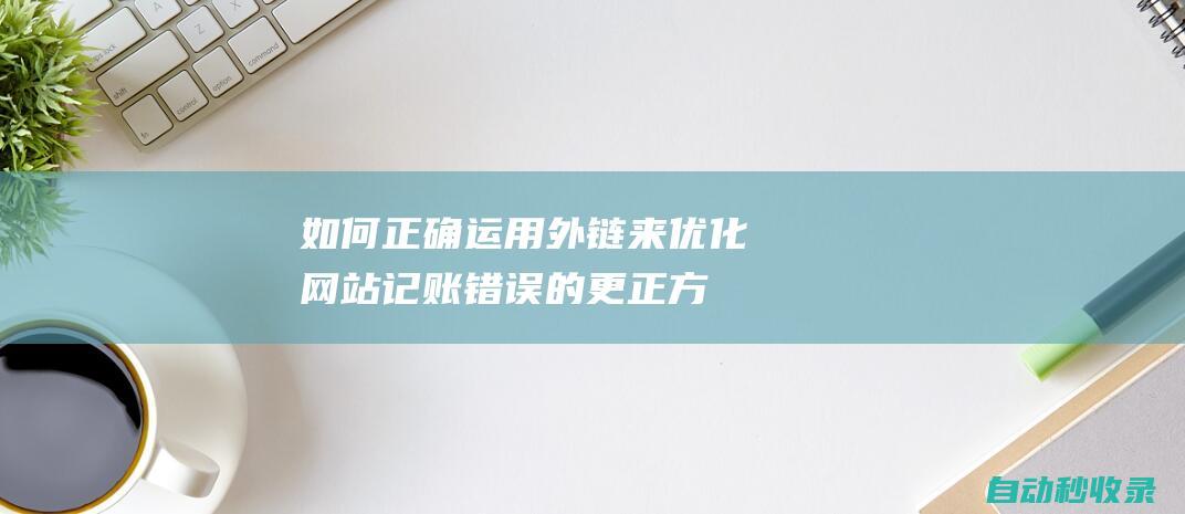 如何正確運用外鏈來優化網站 (記賬錯誤的更正方法及如何正確運用)