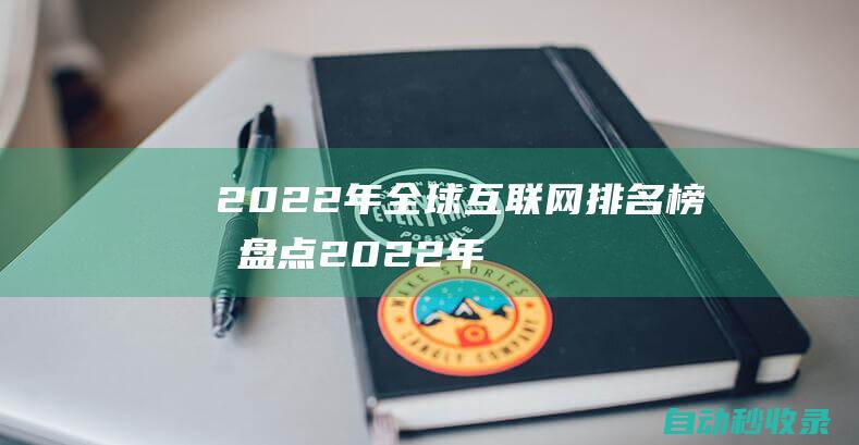 2022年全球互聯(lián)網(wǎng)排名榜單盤(pán)點(diǎn) (2022年全國(guó)城鎮(zhèn)居民人均可支配收入是多少)