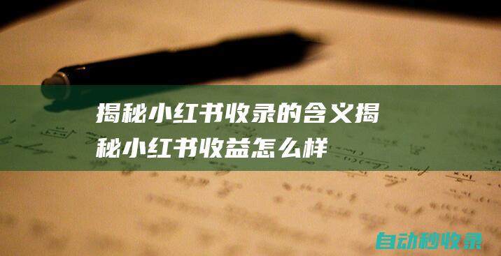 揭秘小紅書收錄的含義 (揭秘小紅書收益怎么樣)