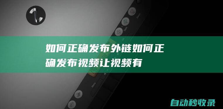如何正確發(fā)布外鏈 (如何正確發(fā)布視頻,讓視頻有好的播放量)