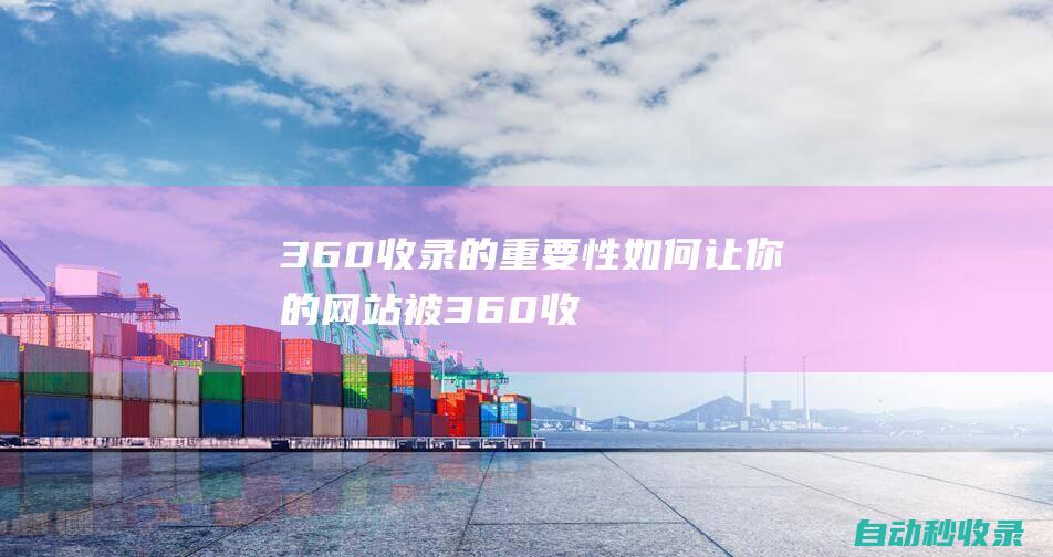 360收錄的重要性 - 如何讓你的網(wǎng)站被360收錄 (360收錄的平臺(tái))