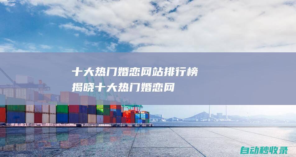 十大熱門婚戀網站排行榜揭曉！ (十大熱門婚戀網站)