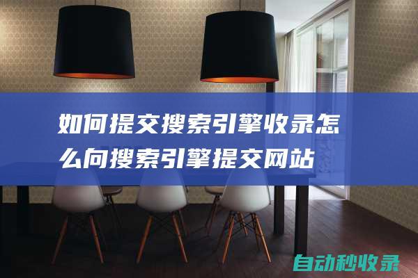 如何提交搜索引擎收錄 (怎么向搜索引擎提交網(wǎng)站)