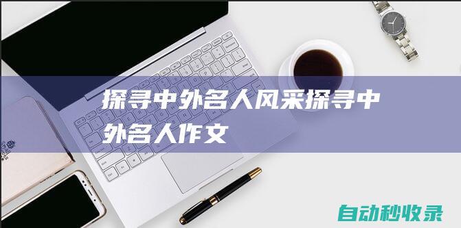 探尋中外名人風(fēng)采 (探尋中外名人作文)