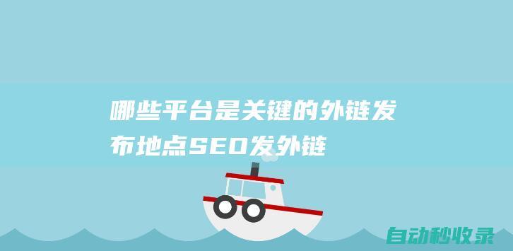 哪些平臺是關(guān)鍵的外鏈發(fā)布地點(diǎn) - SEO發(fā)外鏈 (哪些平臺是關(guān)閉流量的)