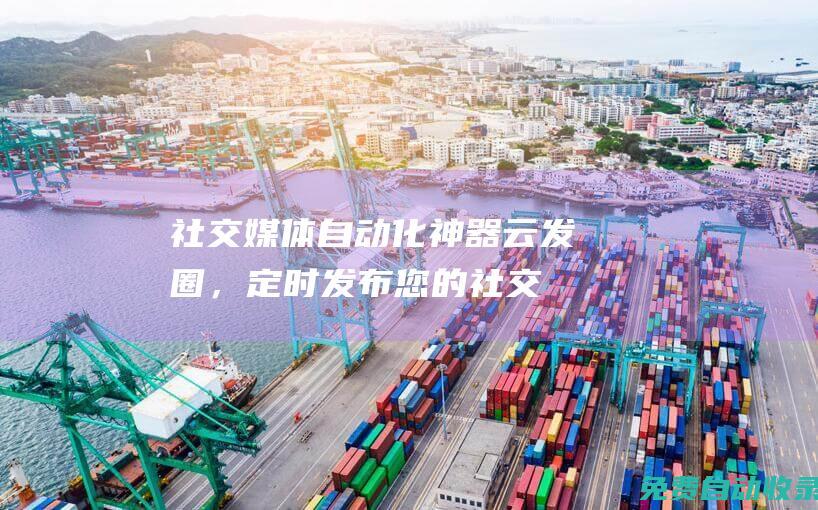 社交媒體自動化神器：云發圈，定時發布您的社交動態 (社交媒體自動化工具)