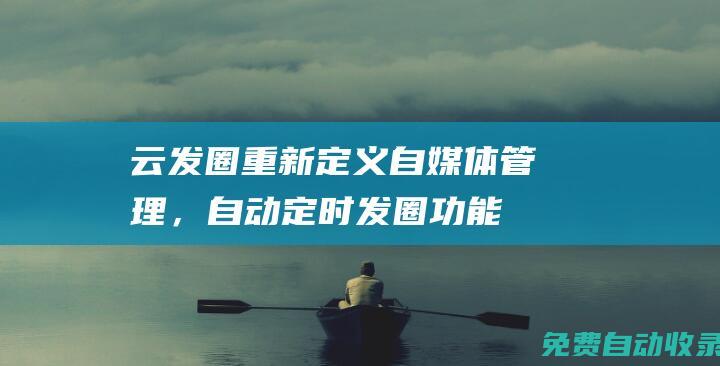 云發(fā)圈：重新定義自媒體管理，自動定時發(fā)圈功能全揭秘 (重發(fā)朋友圈的文案)