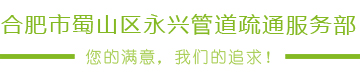【合肥管道疏通-疏通下水道-化糞池清理】合肥永興管道疏通：0551-5577144服務合肥全市，市民放心信得過單位！