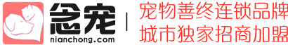念寵寵物善終連鎖品牌_全國招商加盟_寵物火化,寵物殯葬,寵物火葬,寵物墓地,寵物火化爐_寵物焚燒爐_上海寵物火化_北京寵物火化_深圳寵物火化_廣州寵物火化_重慶寵物火化_蘇州寵物火化_成都寵物火化_杭州寵物火化_武漢寵物火化_南京寵物火化_天津寵物火化_寧波寵物火化_青島寵物火化_無錫寵物火化_長沙寵物火化_鄭州寵物火化_佛山寵物火化_濟南寵物火化_合肥寵物火化_福州寵物火化_泉州寵物火化_南通寵物火化_東莞寵物火化_西安寵物火化_常州寵物火化_唐山徐州大連寵物火化_煙臺溫州沈陽昆明長春寵物火化_廈門濰坊紹興揚州南昌鹽城寵物火化_石家莊嘉興寵物火化_洛陽金華哈爾濱呼和浩特寵物火化_烏魯木齊蘭州銀川太原海口南寧貴陽拉薩西寧寵物火化